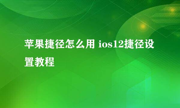 苹果捷径怎么用 ios12捷径设置教程