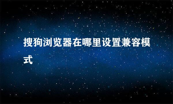 搜狗浏览器在哪里设置兼容模式