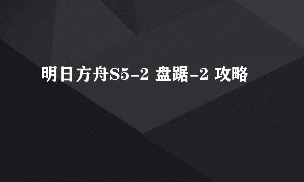 明日方舟S5-2 盘踞-2 攻略
