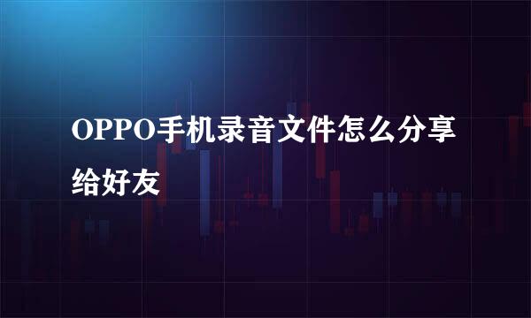 OPPO手机录音文件怎么分享给好友