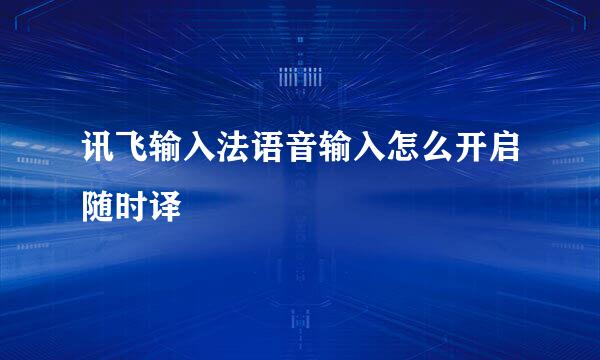 讯飞输入法语音输入怎么开启随时译