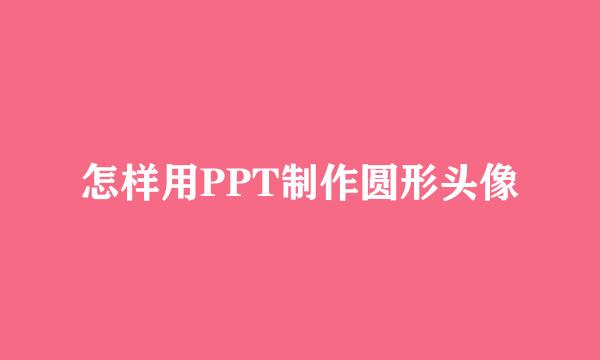 怎样用PPT制作圆形头像
