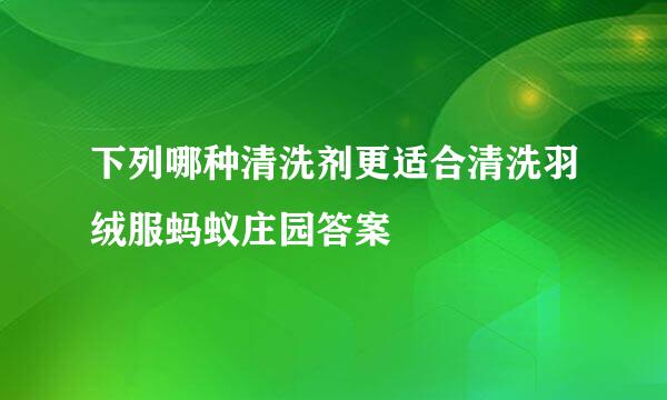 下列哪种清洗剂更适合清洗羽绒服蚂蚁庄园答案