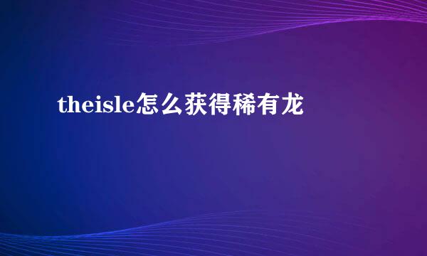 theisle怎么获得稀有龙