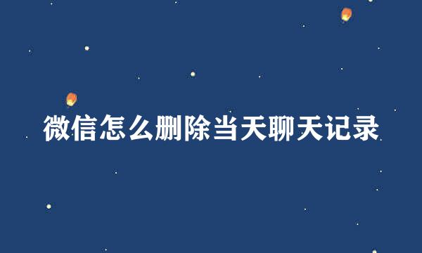 微信怎么删除当天聊天记录