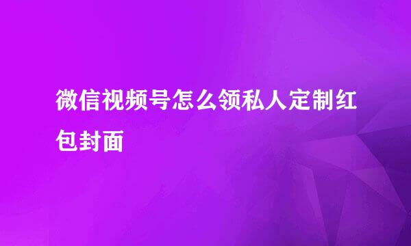 微信视频号怎么领私人定制红包封面