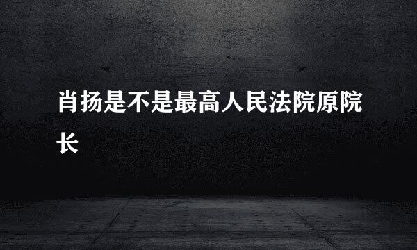 肖扬是不是最高人民法院原院长