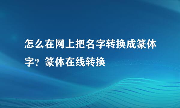 怎么在网上把名字转换成篆体字？篆体在线转换