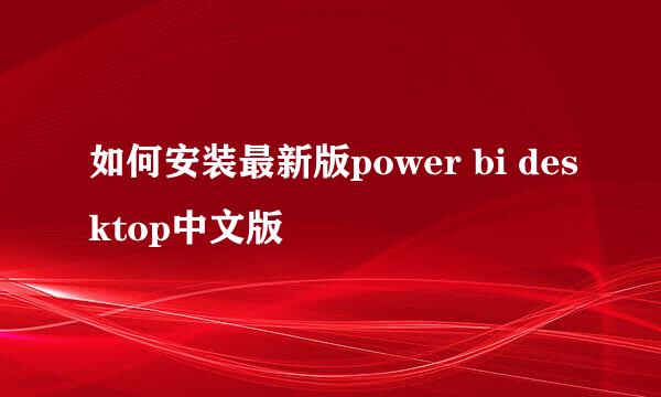 如何安装最新版power bi desktop中文版