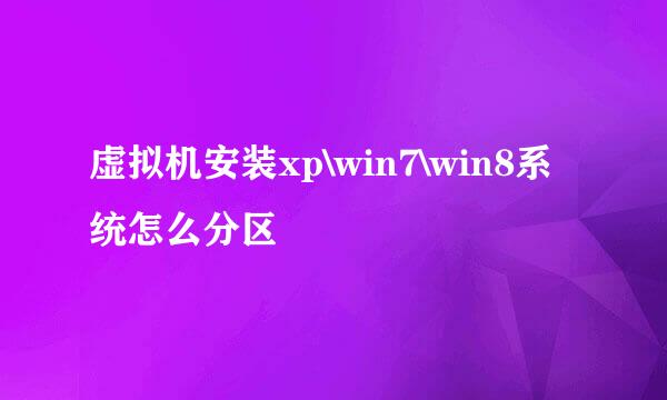 虚拟机安装xp\win7\win8系统怎么分区