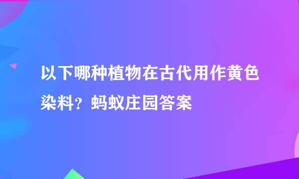 以下哪种植物在古代用作黄色染料？蚂蚁庄园答案
