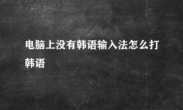 电脑上没有韩语输入法怎么打韩语