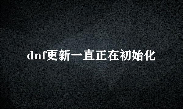 dnf更新一直正在初始化