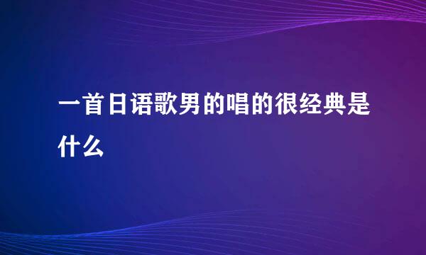 一首日语歌男的唱的很经典是什么