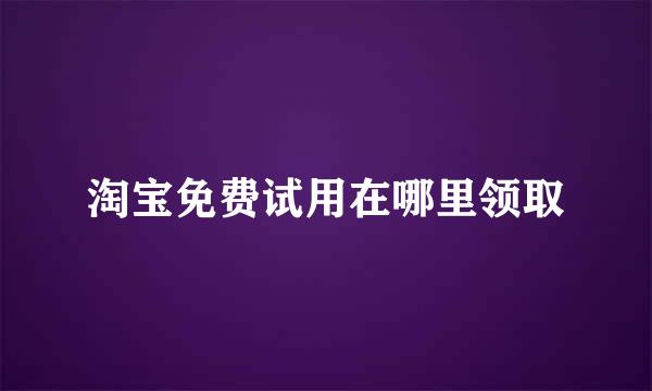 淘宝免费试用在哪里领取