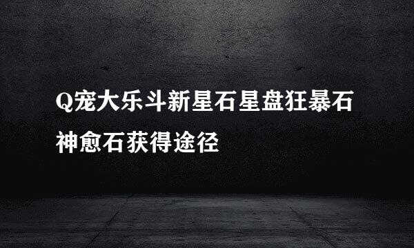 Q宠大乐斗新星石星盘狂暴石神愈石获得途径