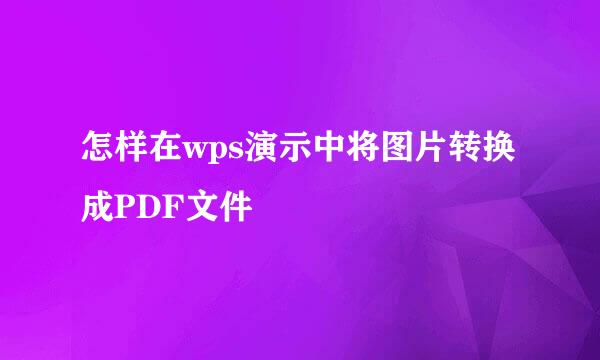 怎样在wps演示中将图片转换成PDF文件