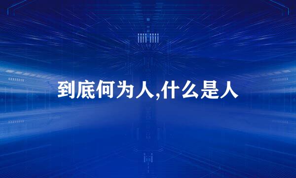 到底何为人,什么是人