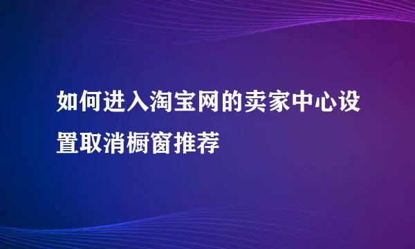 如何进入淘宝网的卖家中心设置取消橱窗推荐
