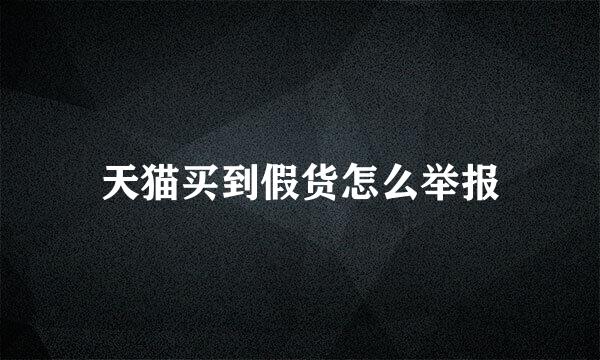 天猫买到假货怎么举报