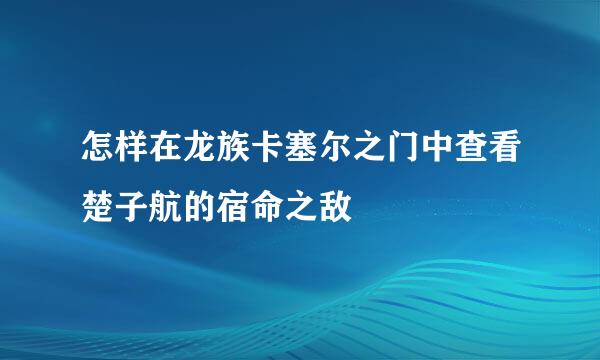 怎样在龙族卡塞尔之门中查看楚子航的宿命之敌