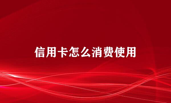 信用卡怎么消费使用