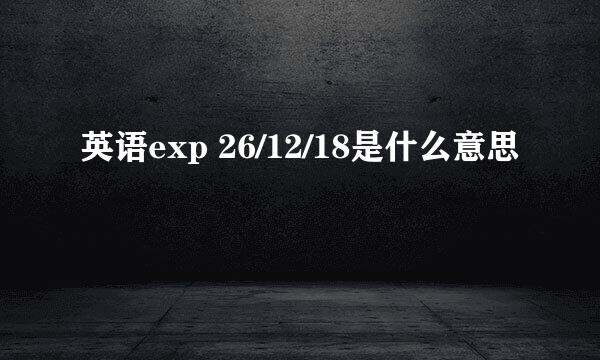 英语exp 26/12/18是什么意思