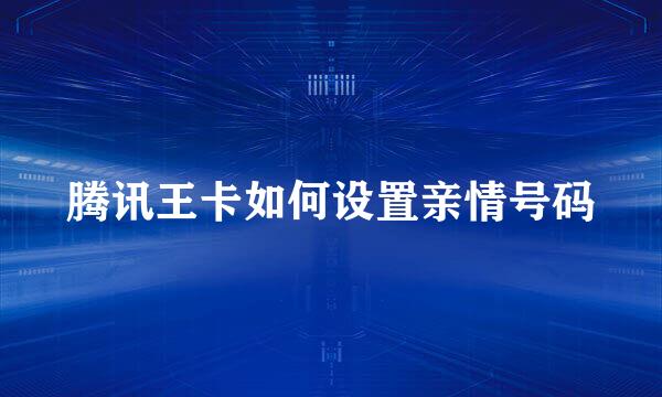 腾讯王卡如何设置亲情号码
