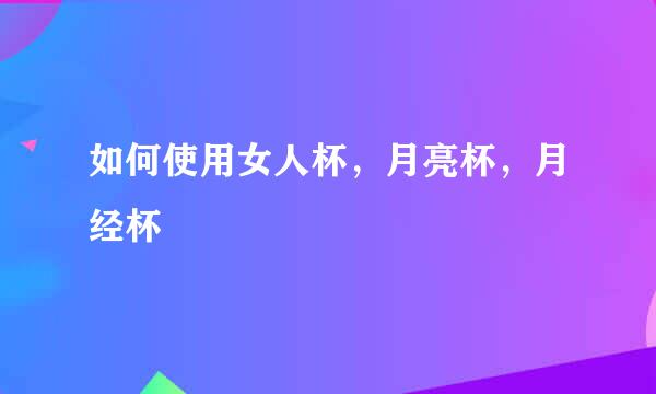如何使用女人杯，月亮杯，月经杯