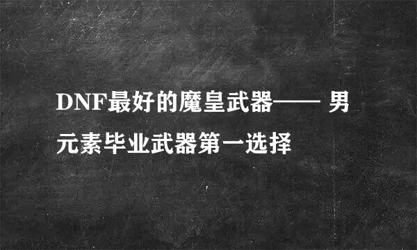 DNF最好的魔皇武器—— 男元素毕业武器第一选择
