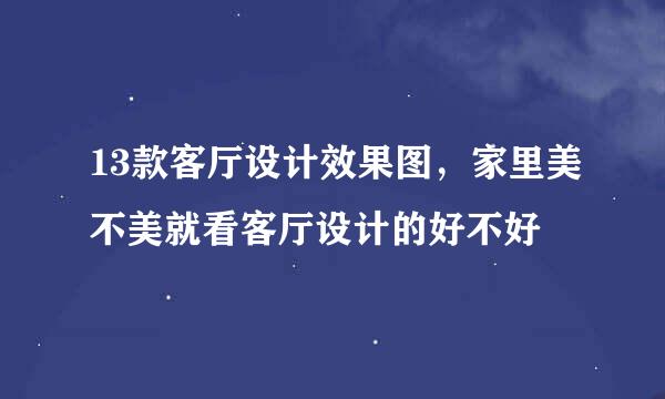 13款客厅设计效果图，家里美不美就看客厅设计的好不好