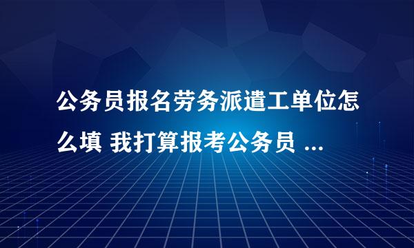 公务员报名劳务派遣工单位怎么填 我打算报考公务员 我的合同性质是派遣性质的