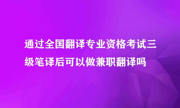 通过全国翻译专业资格考试三级笔译后可以做兼职翻译吗