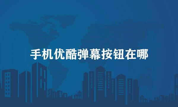 手机优酷弹幕按钮在哪