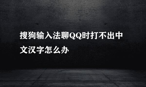 搜狗输入法聊QQ时打不出中文汉字怎么办