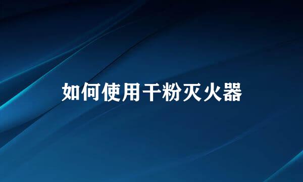 如何使用干粉灭火器