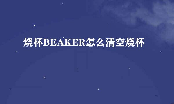 烧杯BEAKER怎么清空烧杯