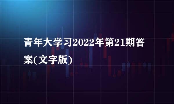青年大学习2022年第21期答案(文字版)