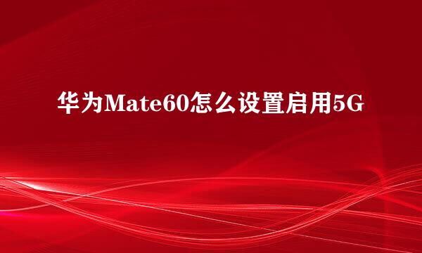 华为Mate60怎么设置启用5G