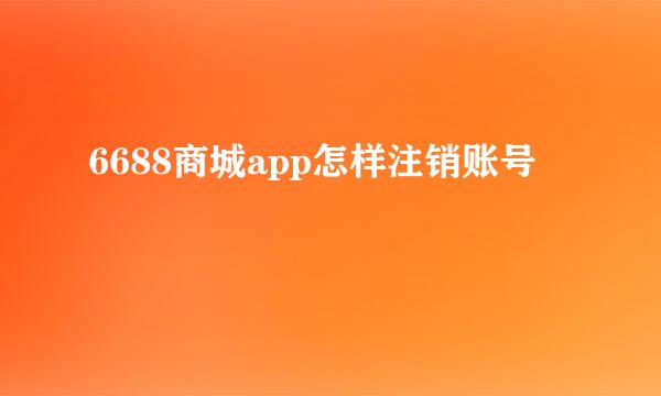 6688商城app怎样注销账号
