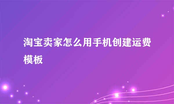淘宝卖家怎么用手机创建运费模板