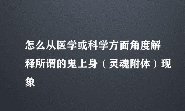 怎么从医学或科学方面角度解释所谓的鬼上身（灵魂附体）现象