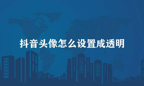 抖音头像怎么设置成透明