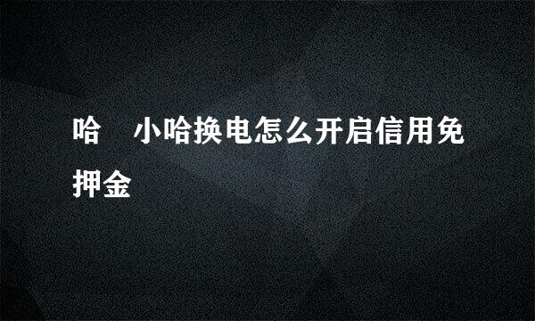 哈啰小哈换电怎么开启信用免押金
