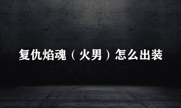 复仇焰魂（火男）怎么出装