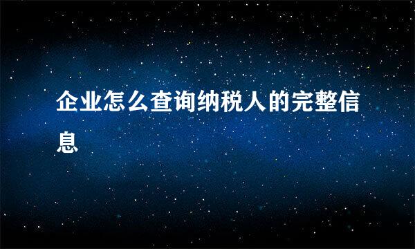 企业怎么查询纳税人的完整信息