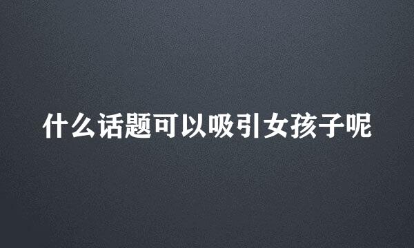 什么话题可以吸引女孩子呢