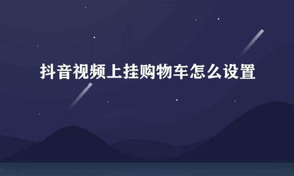 抖音视频上挂购物车怎么设置