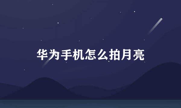 华为手机怎么拍月亮