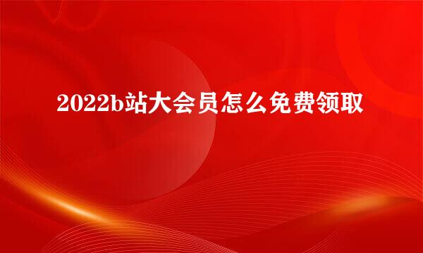 2022b站大会员怎么免费领取
